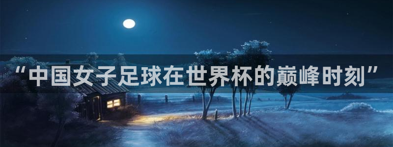 2026世界杯日期：“中国女子足球在世界杯的巅峰时刻”