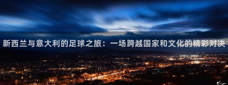 世界杯决赛圈球队：新西兰与意大利的足球之旅：一场跨越国家和文化的精彩对决