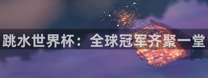 足球杯：跳水世界杯：全球冠军齐聚一堂