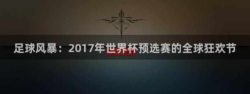 2026世预赛全部赛程：足球风暴：2017年世界杯预选赛的全球狂欢节