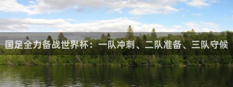 2026世界杯买球：国足全力备战世界杯：一队冲刺、二队准备、三队守候