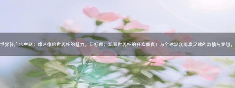 世界杯直播时间：世界杯广告主题：球迷体验世界杯的魅力。新标题：观看世界杯的狂欢盛宴！与全球观众同享足球的激情与梦想。