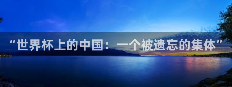 世界杯官网入口：“世界杯上的中国：一个被遗忘的集体”