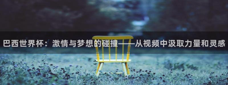 世界杯足球直播：巴西世界杯：激情与梦想的碰撞——从视频中汲取力量和灵感